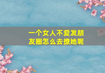 一个女人不爱发朋友圈怎么去撩她呢