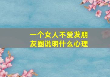 一个女人不爱发朋友圈说明什么心理