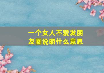 一个女人不爱发朋友圈说明什么意思