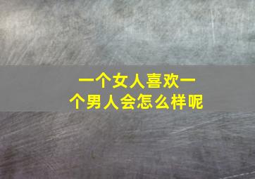 一个女人喜欢一个男人会怎么样呢