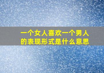 一个女人喜欢一个男人的表现形式是什么意思