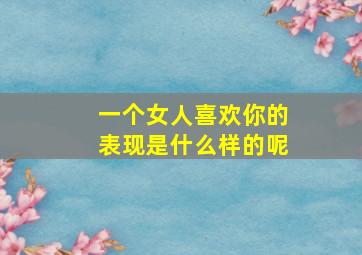 一个女人喜欢你的表现是什么样的呢