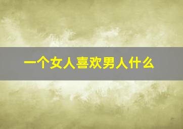 一个女人喜欢男人什么