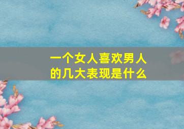 一个女人喜欢男人的几大表现是什么