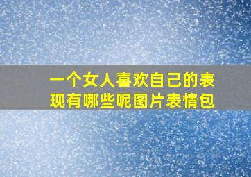 一个女人喜欢自己的表现有哪些呢图片表情包