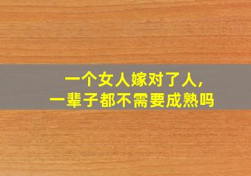 一个女人嫁对了人,一辈子都不需要成熟吗