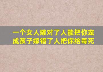 一个女人嫁对了人能把你宠成孩子嫁错了人把你给毒死