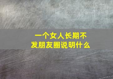 一个女人长期不发朋友圈说明什么