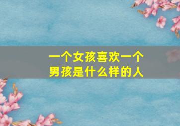 一个女孩喜欢一个男孩是什么样的人