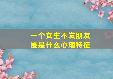 一个女生不发朋友圈是什么心理特征