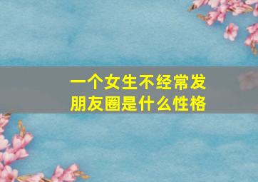 一个女生不经常发朋友圈是什么性格