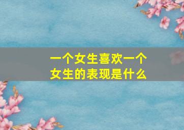 一个女生喜欢一个女生的表现是什么