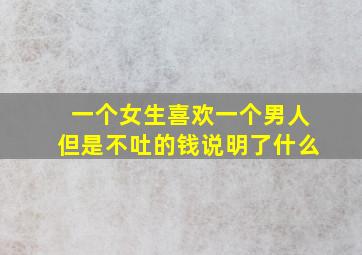 一个女生喜欢一个男人但是不吐的钱说明了什么