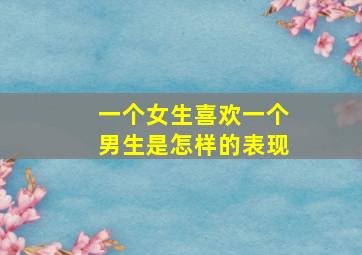 一个女生喜欢一个男生是怎样的表现