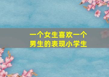 一个女生喜欢一个男生的表现小学生