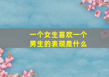 一个女生喜欢一个男生的表现是什么