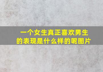 一个女生真正喜欢男生的表现是什么样的呢图片