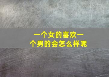 一个女的喜欢一个男的会怎么样呢