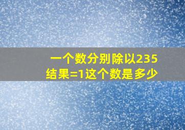 一个数分别除以235结果=1这个数是多少