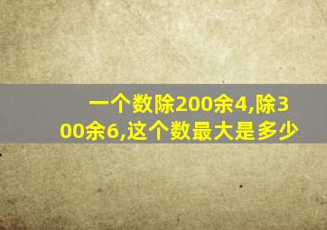 一个数除200余4,除300余6,这个数最大是多少