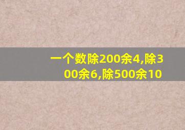 一个数除200余4,除300余6,除500余10