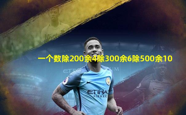 一个数除200余4除300余6除500余10