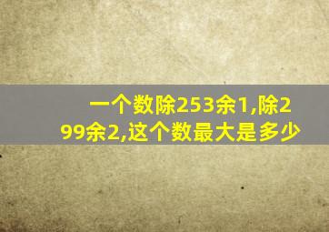 一个数除253余1,除299余2,这个数最大是多少