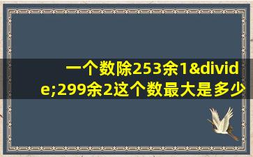 一个数除253余1÷299余2这个数最大是多少