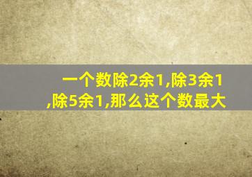 一个数除2余1,除3余1,除5余1,那么这个数最大