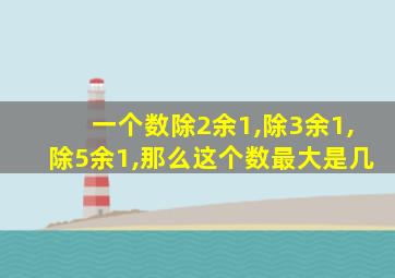 一个数除2余1,除3余1,除5余1,那么这个数最大是几