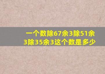 一个数除67余3除51余3除35余3这个数是多少