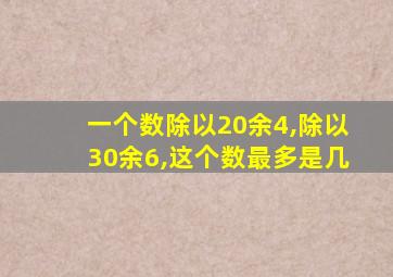 一个数除以20余4,除以30余6,这个数最多是几