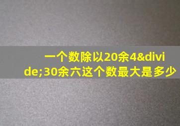 一个数除以20余4÷30余六这个数最大是多少