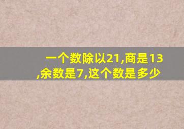 一个数除以21,商是13,余数是7,这个数是多少