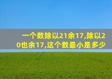 一个数除以21余17,除以20也余17,这个数最小是多少