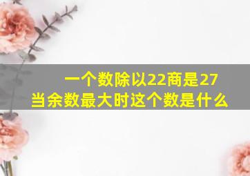 一个数除以22商是27当余数最大时这个数是什么