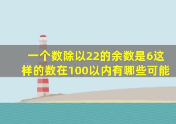 一个数除以22的余数是6这样的数在100以内有哪些可能