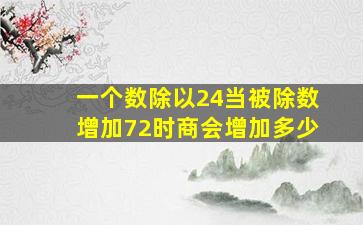 一个数除以24当被除数增加72时商会增加多少