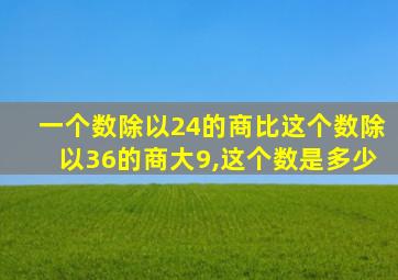 一个数除以24的商比这个数除以36的商大9,这个数是多少