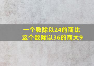 一个数除以24的商比这个数除以36的商大9