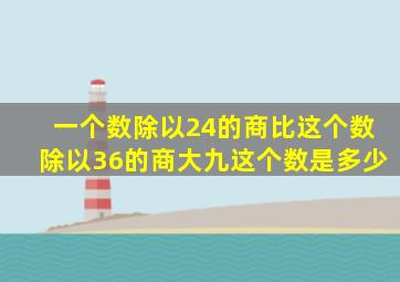 一个数除以24的商比这个数除以36的商大九这个数是多少