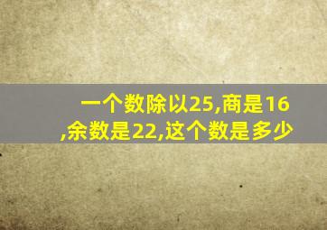 一个数除以25,商是16,余数是22,这个数是多少