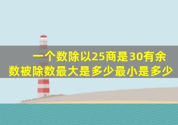 一个数除以25商是30有余数被除数最大是多少最小是多少