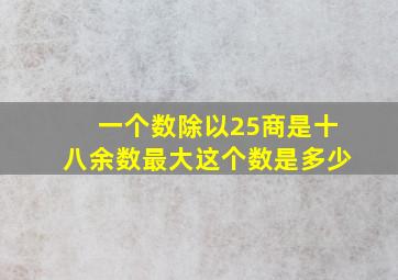 一个数除以25商是十八余数最大这个数是多少