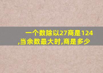 一个数除以27商是124,当余数最大时,商是多少