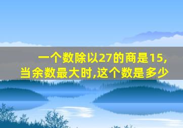 一个数除以27的商是15,当余数最大时,这个数是多少