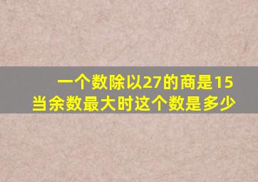 一个数除以27的商是15当余数最大时这个数是多少