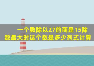 一个数除以27的商是15除数最大时这个数是多少列式计算