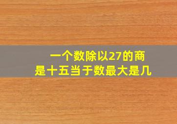 一个数除以27的商是十五当于数最大是几