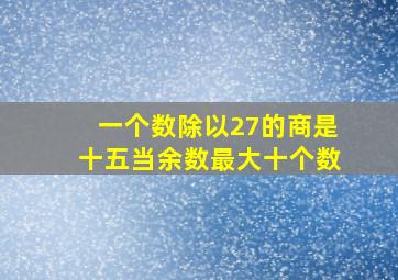 一个数除以27的商是十五当余数最大十个数